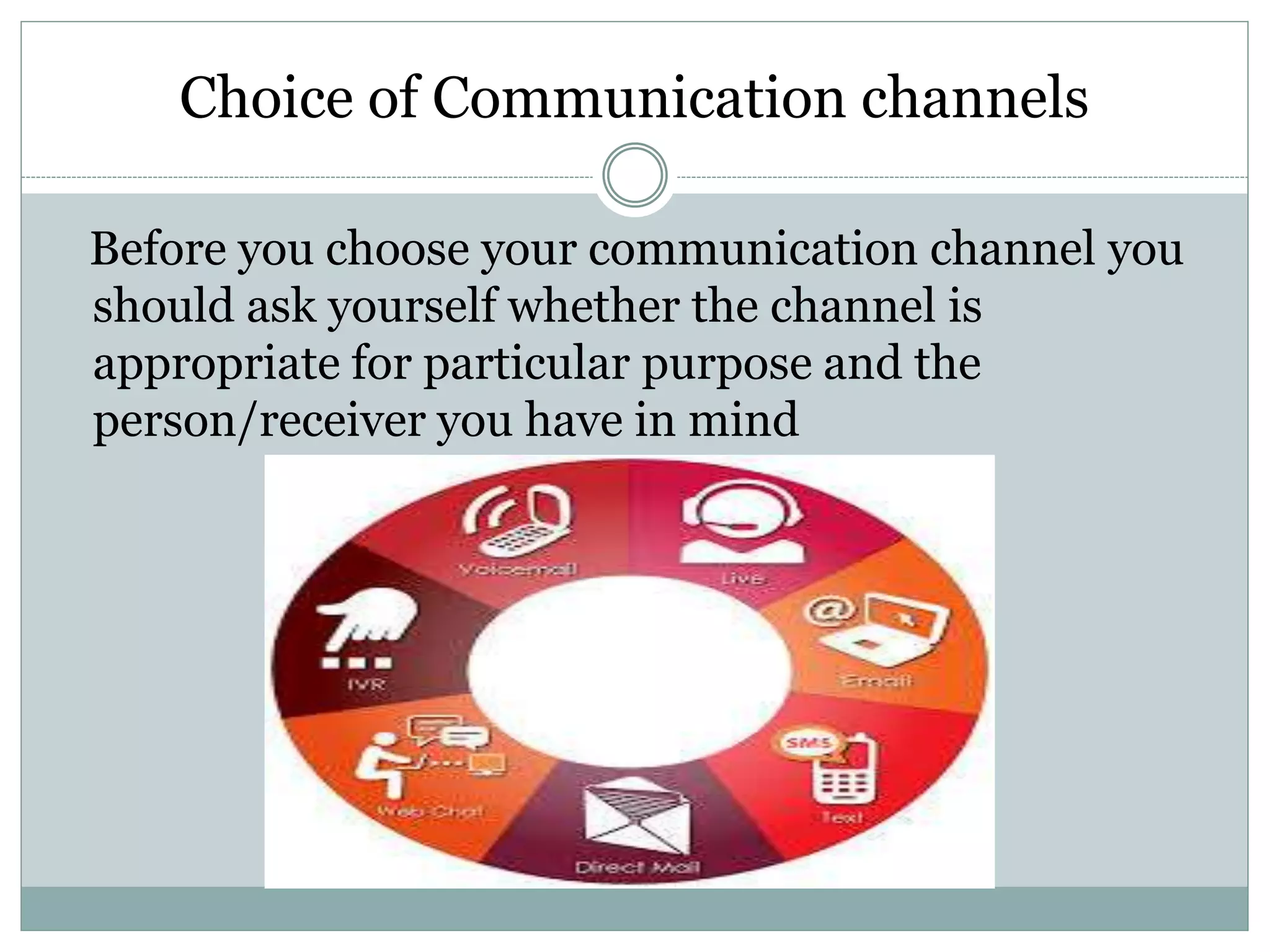 Choice of Communication channels
Before you choose your communication channel you
should ask yourself whether the channel is
appropriate for particular purpose and the
person/receiver you have in mind
 
