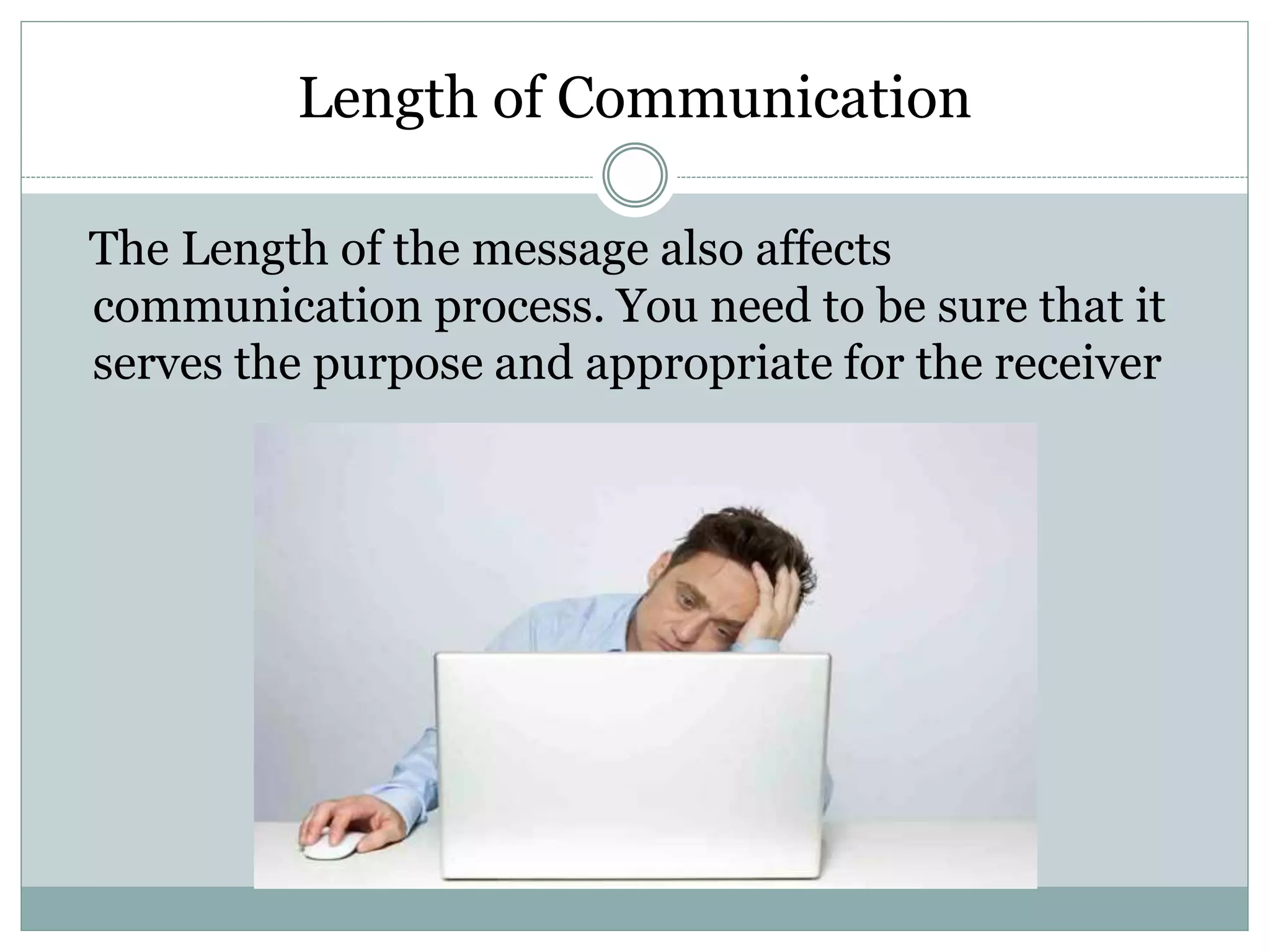 Length of Communication
The Length of the message also affects
communication process. You need to be sure that it
serves the purpose and appropriate for the receiver
 