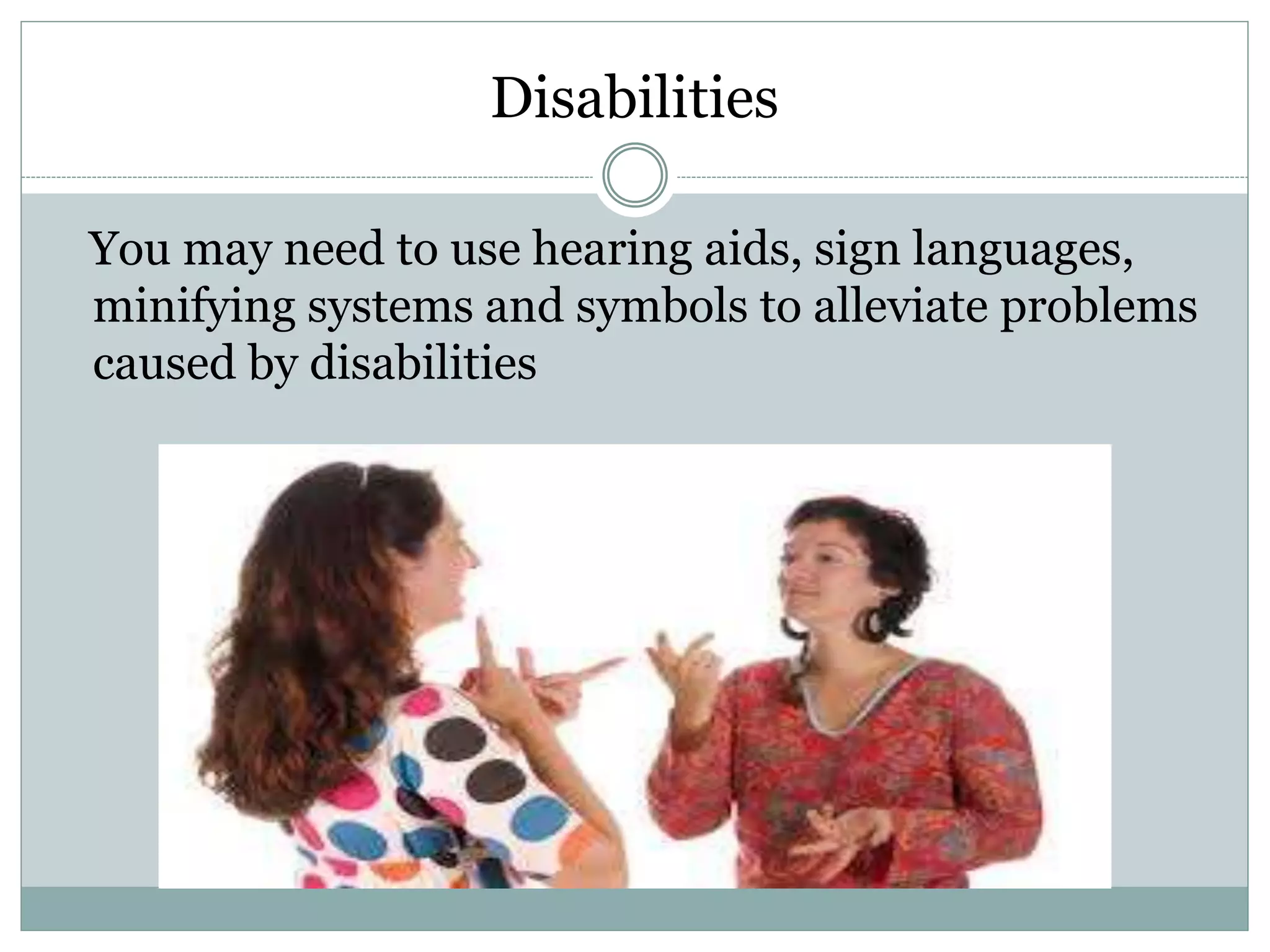 Disabilities
You may need to use hearing aids, sign languages,
minifying systems and symbols to alleviate problems
caused by disabilities
 