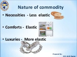 Prepared By:-
KVS, Delhi Region
Nature of commodity
• Necessities - Less elastic
• Comforts - Elastic
• Luxuries - More elastic
 