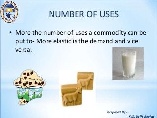 Prepared By:-
KVS, Delhi Region
NUMBER OF USES
• More the number of uses a commodity can be
put to- More elastic is the demand and vice
versa.
 