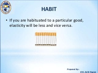 Prepared By:-
KVS, Delhi Region
HABIT
• If you are habituated to a particular good,
elasticity will be less and vice versa.
 