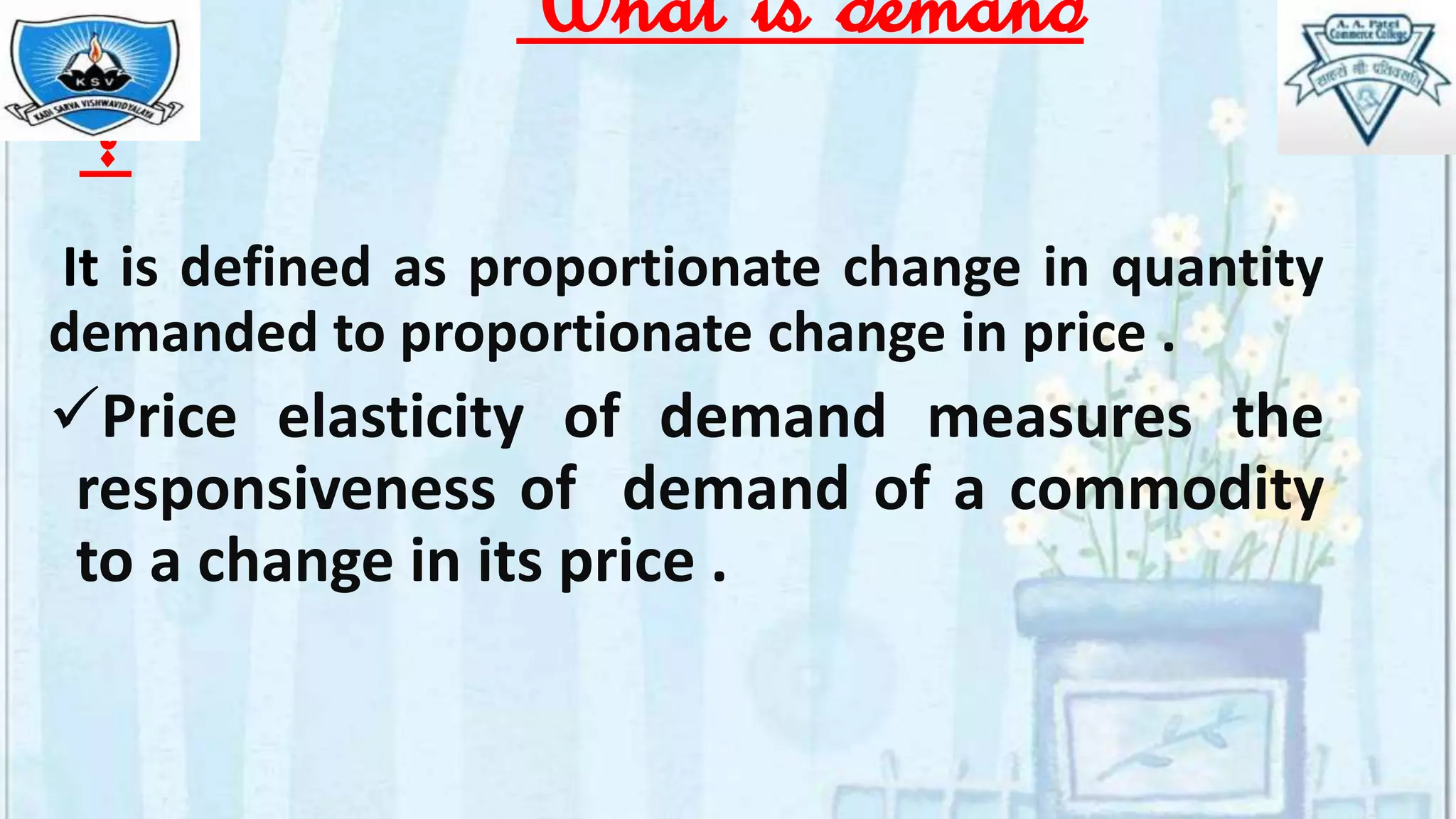 What is demand
?
It is defined as proportionate change in quantity
demanded to proportionate change in price .
Price elasticity of demand measures the
responsiveness of demand of a commodity
to a change in its price .
 