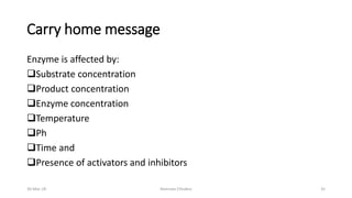 Carry home message
Enzyme is affected by:
Substrate concentration
Product concentration
Enzyme concentration
Temperature
Ph
Time and
Presence of activators and inhibitors
30-Mar-18 Namrata Chhabra 35
 