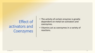 Effect of
activators and
Coenzymes
• The activity of certain enzymes is greatly
dependent on metal ion activators and
coenzymes.
• Vitamins act as coenzymes in a variety of
reactions.
15-May-20 Namrata Chhabra 23
 