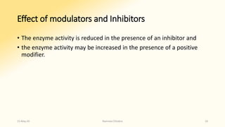 Effect of modulators and Inhibitors
• The enzyme activity is reduced in the presence of an inhibitor and
• the enzyme activity may be increased in the presence of a positive
modifier.
15-May-20 Namrata Chhabra 24
 