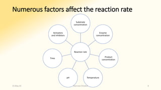 Numerous factors affect the reaction rate
Reaction rate
Substrate
concentration
Enzyme
concentration
Product
concentration
TemperaturepH
Time
Activators
and inhibitors
15-May-20 Namrata Chhabra 8
 