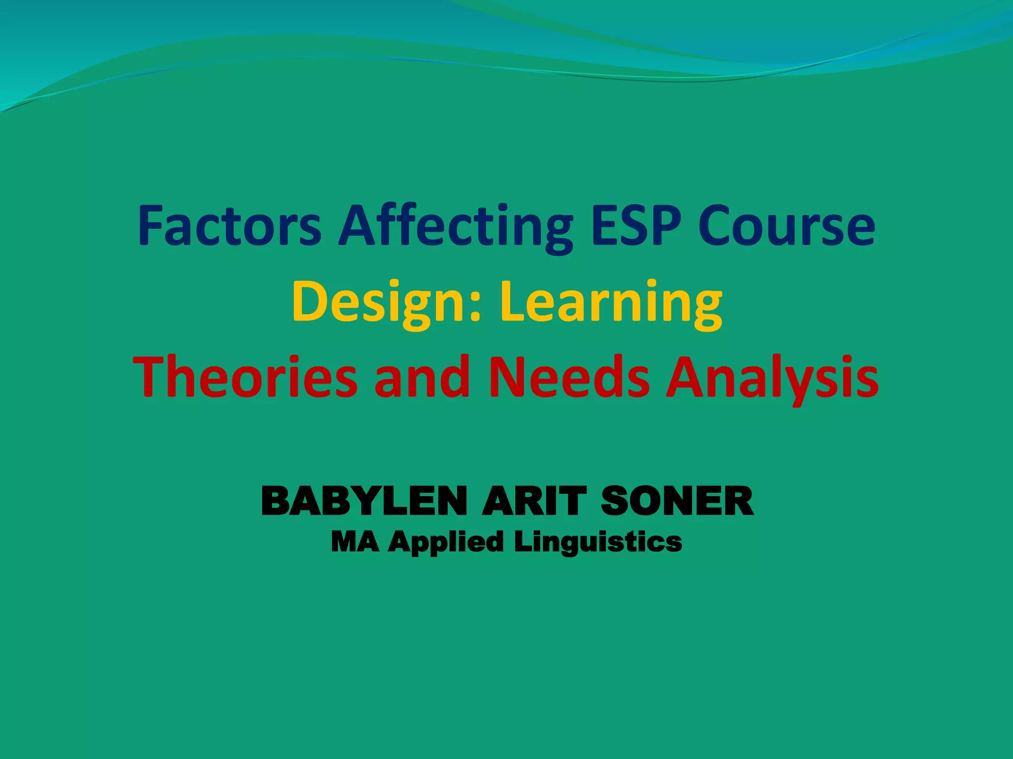 Factors Affecting ESP Course
Design: Learning
Theories and Needs Analysis
BABYLEN ARIT SONER
MA Applied Linguistics
 
