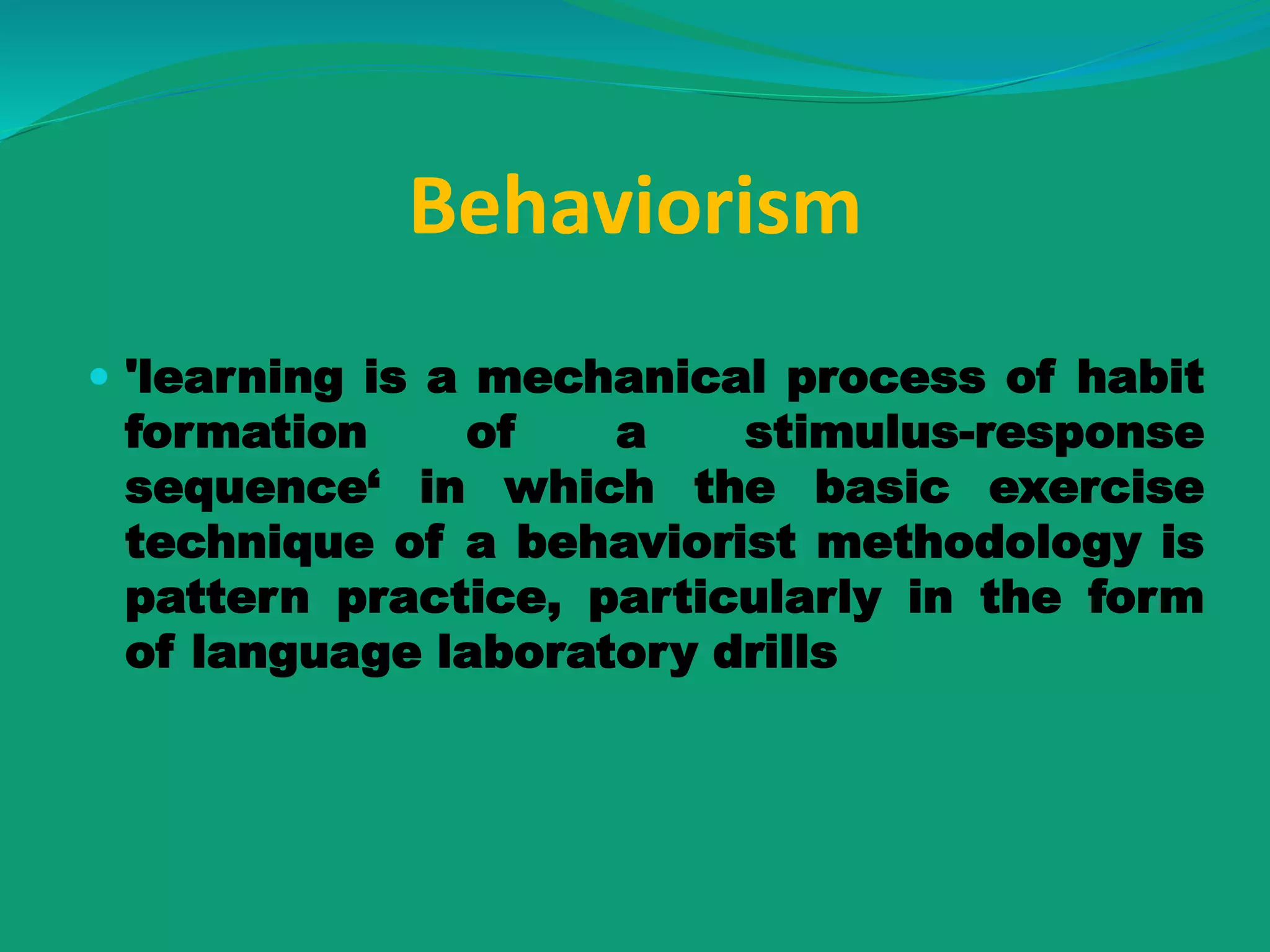 Behaviorism
 'learning is a mechanical process of habit
formation of a stimulus-response
sequence‘ in which the basic exercise
technique of a behaviorist methodology is
pattern practice, particularly in the form
of language laboratory drills
 