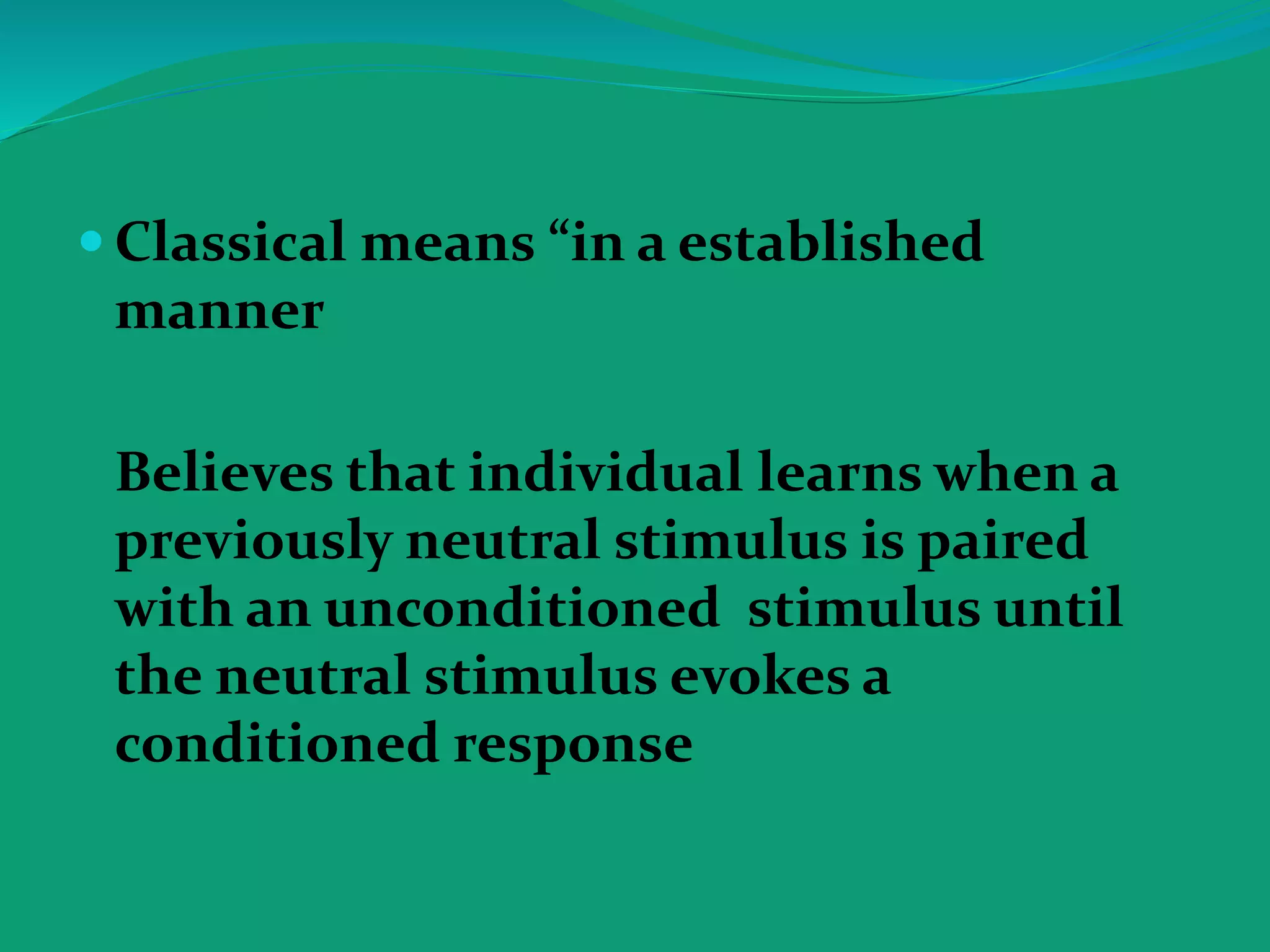  Classical means “in a established
manner
Believes that individual learns when a
previously neutral stimulus is paired
with an unconditioned stimulus until
the neutral stimulus evokes a
conditioned response
 