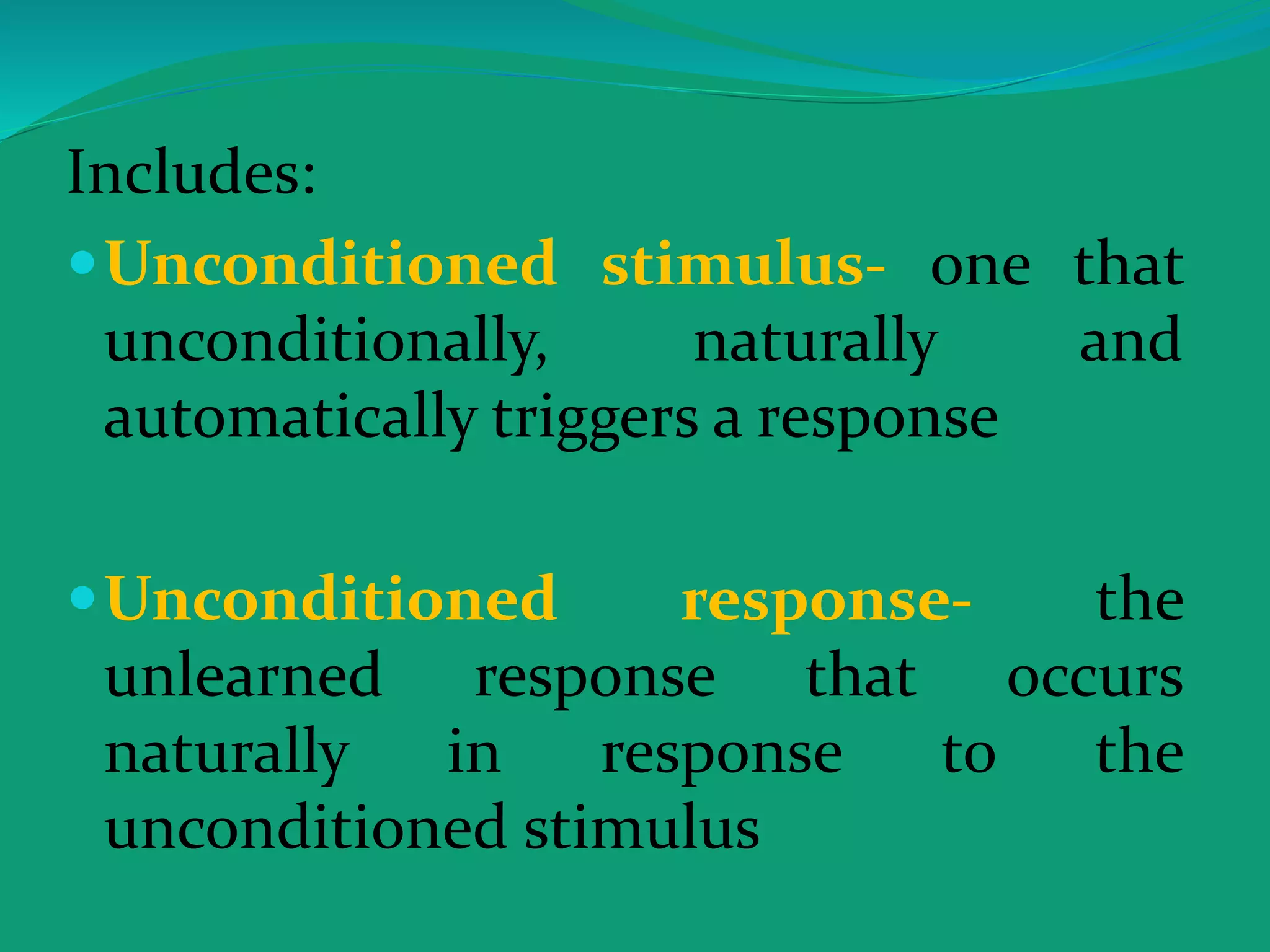 Includes:
Unconditioned stimulus- one that
unconditionally, naturally and
automatically triggers a response
Unconditioned response- the
unlearned response that occurs
naturally in response to the
unconditioned stimulus
 