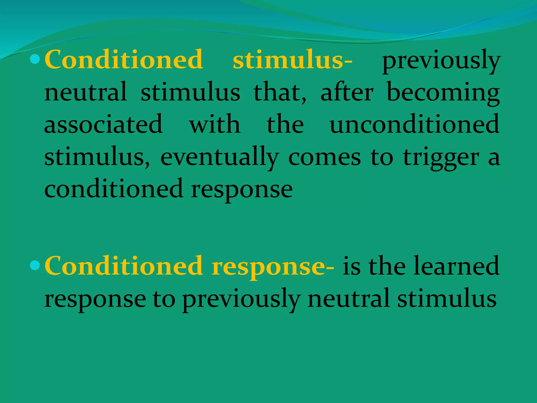 Conditioned stimulus- previously
neutral stimulus that, after becoming
associated with the unconditioned
stimulus, eventually comes to trigger a
conditioned response
Conditioned response- is the learned
response to previously neutral stimulus
 