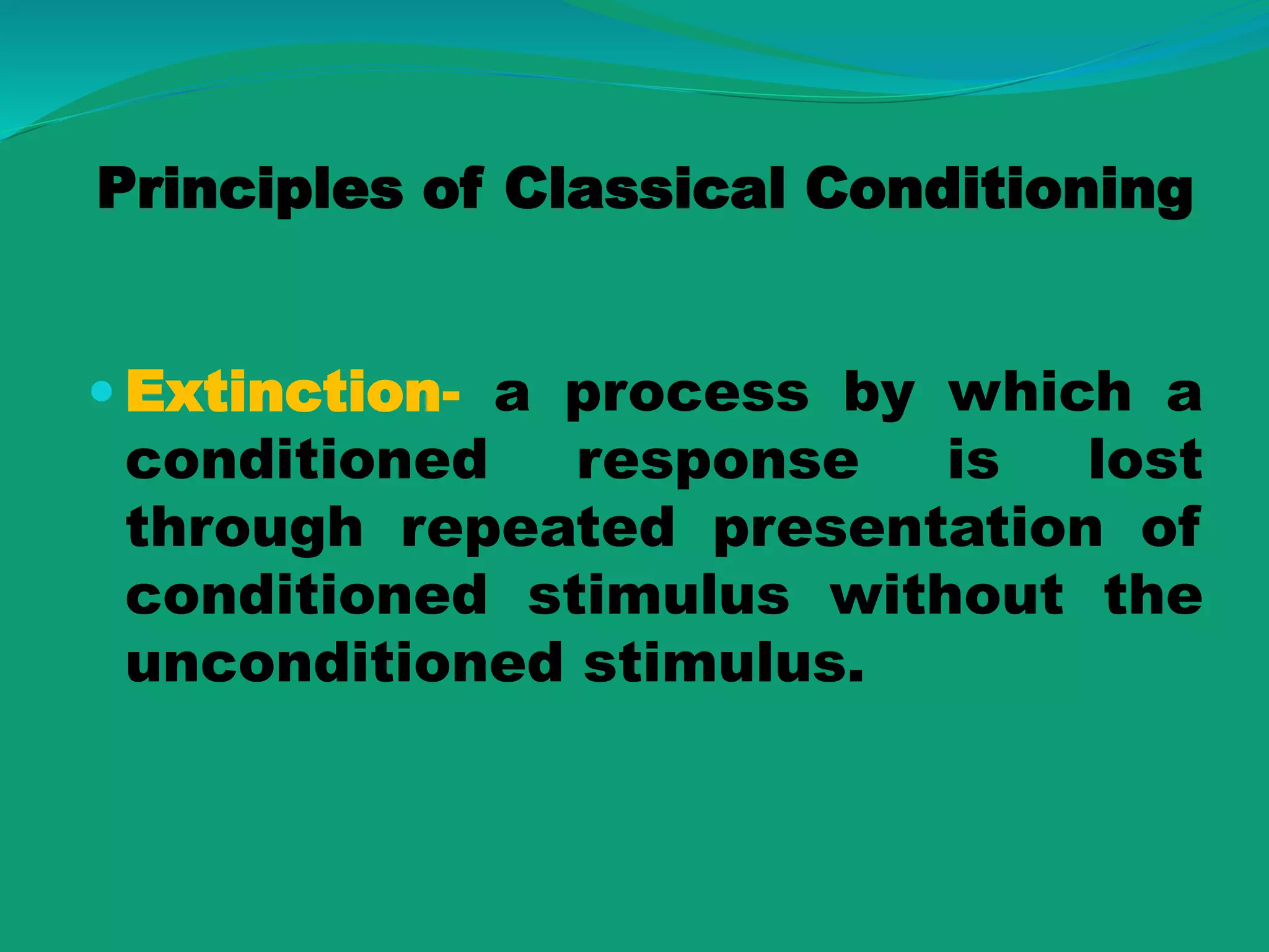 Principles of Classical Conditioning
 Extinction- a process by which a
conditioned response is lost
through repeated presentation of
conditioned stimulus without the
unconditioned stimulus.
 