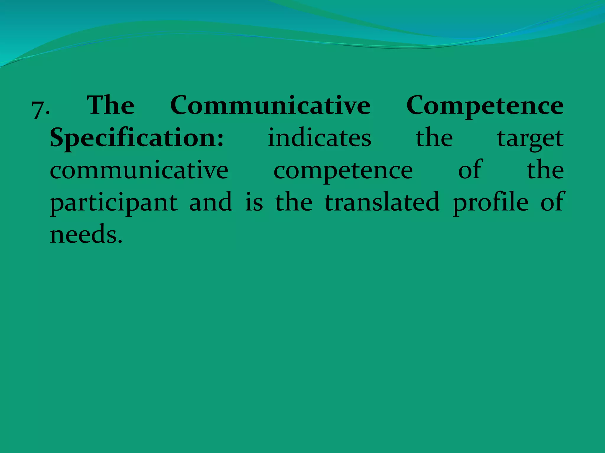 7. The Communicative Competence
Specification: indicates the target
communicative competence of the
participant and is the translated profile of
needs.
 