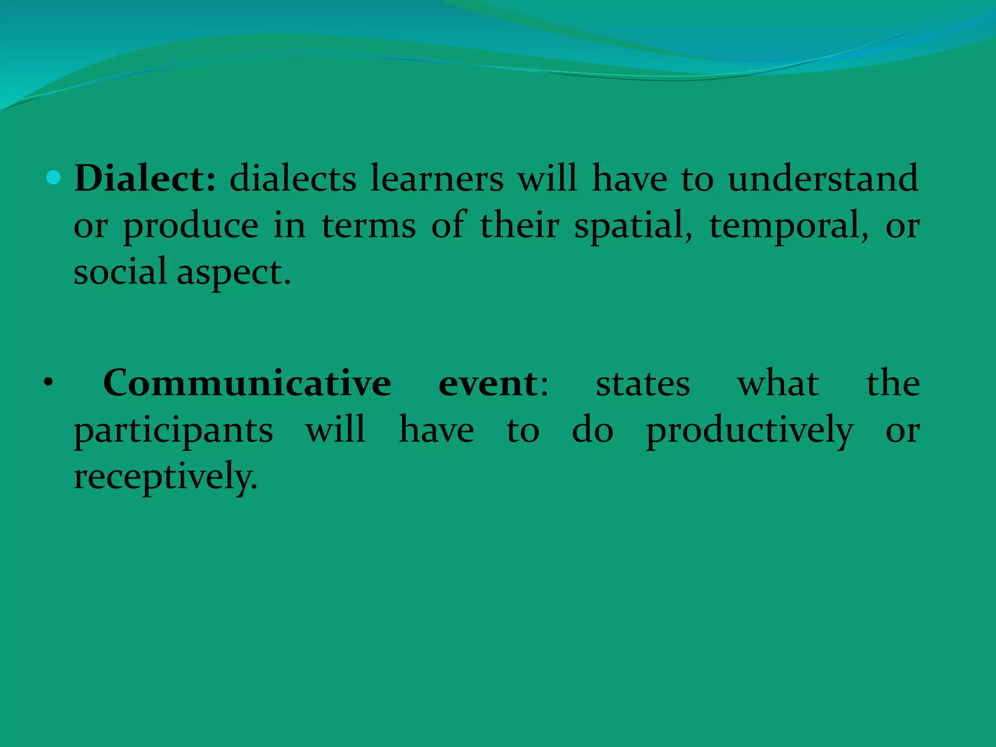  Dialect: dialects learners will have to understand
or produce in terms of their spatial, temporal, or
social aspect.
• Communicative event: states what the
participants will have to do productively or
receptively.
 