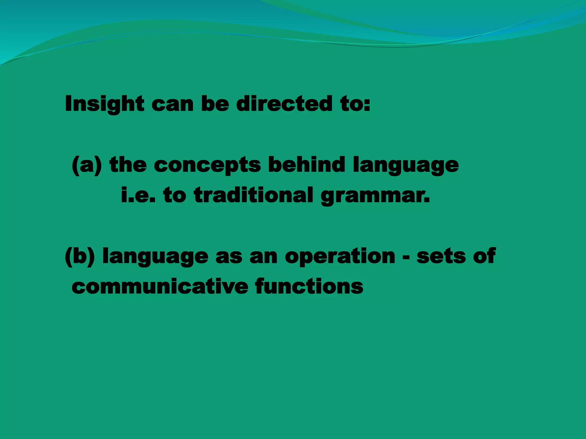 Insight can be directed to:
(a) the concepts behind language
i.e. to traditional grammar.
(b) language as an operation - sets of
communicative functions
 