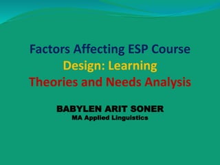 Factors Affecting ESP Course
Design: Learning
Theories and Needs Analysis
BABYLEN ARIT SONER
MA Applied Linguistics
 
