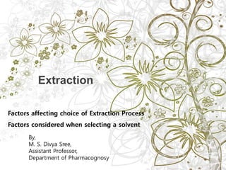 Factors affecting choice of Extraction Process
Factors considered when selecting a solvent
Extraction
By,
M. S. Divya Sree,
Assistant Professor,
Department of Pharmacognosy
 