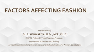 FACTORS AFFECTING FASHION
Presentation by
Dr. S. AISHWARIYA. M.Sc., NET., Ph. D
INSPIRE Fellow (DST) and Assistant Professor,
Department of Textiles and Clothing,
Avinashilingam Institute for Home Science and Higher Education for Women, Coimbatore
 