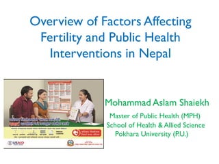 Overview of Factors Affecting
Fertility and Public Health
Interventions in Nepal
Mohammad Aslam Shaiekh
Master of Public Health (MPH)
School of Health & Allied Science
Pokhara University (P.U.)
 