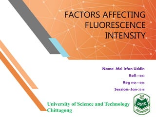 FACTORS AFFECTING
FLUORESCENCE
INTENSITY
Name:-Md. Irfan Uddin
Roll:-1083
Reg no:-1086
Session:-Jan-2018
University of Science and Technology
Chittagong
 