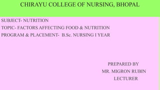 CHIRAYU COLLEGE OF NURSING, BHOPAL
SUBJECT- NUTRITION
TOPIC- FACTORS AFFECTING FOOD & NUTRITION
PROGRAM & PLACEMENT- B.Sc. NURSING I YEAR
PREPARED BY
MR. MIGRON RUBIN
LECTURER
 