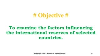 # Objective #
To examine the factors influencing
the international reserves of selected
countries.
10
Copyright © 2021, Author. All rights reserved.
 