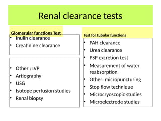 Renal clearance tests
Glomerular functions Test
• Inulin clearance
• Creatinine clearance
• Other : IVP
• Artiography
• USG
• Isotope perfusion studies
• Renal biopsy
Test for tubular functions
• PAH clearance
• Urea clearance
• PSP excretion test
• Measurement of water
reabsorption
• Other: micropuncturing
• Stop flow technique
• Microcryoscopic studies
• Microelectrode studies
 