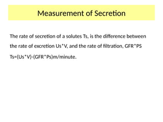 Measurement of Secretion
The rate of secretion of a solutes Ts, is the difference between
the rate of excretion Us*V, and the rate of filtration, GFR*PS
Ts=(Us*V)-(GFR*Ps)m/minute.
 