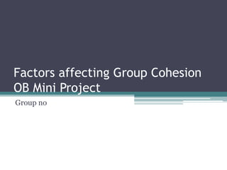 Factors affecting Group Cohesion
OB Mini Project
Group no
 
