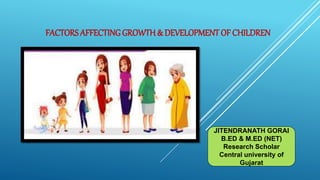 FACTORS AFFECTINGGROWTH & DEVELOPMENTOF CHILDREN
JITENDRANATH GORAI
B.ED & M.ED (NET)
Research Scholar
Central university of
Gujarat
 