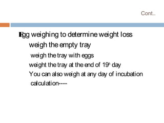 Cont..
Egg weighing to determineweight loss
weigh theempty tray
weigh thetray with eggs
weight thetray at theend of 19th
day
You can also weigh at any day of incubation
calculation----
 