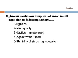 Conti…
Optimum incubation temp. is not same forall
eggs due to following factors …..
1-Egg size
2-Shell quality
3-Gnetics (breed/ strain)
4-Ageof when it isset
5-Humidity of air during incubation
 