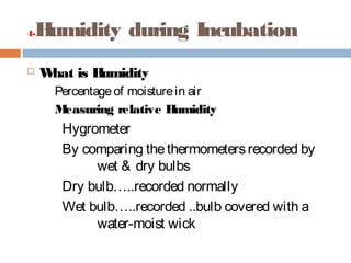 4-Humidity during Incubation
 What is Humidity
Percentageof moisturein air
Measuring relative Humidity
Hygrometer
By comparing thethermometersrecorded by
wet & dry bulbs
Dry bulb…..recorded normally
Wet bulb…..recorded ..bulb covered with a
water-moist wick
 