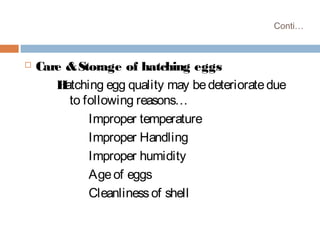 Conti…
 Care &Storage of hatching eggs
Hatching egg quality may bedeterioratedue
to following reasons…
Improper temperature
Improper Handling
Improper humidity
Ageof eggs
Cleanlinessof shell
 