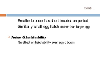Conti…
Smaller breeder hasshort incubation period
Similarly small egg hatch sooner than larger egg
 Noise &hatchability
No effect on hatchability even sonic boom
 