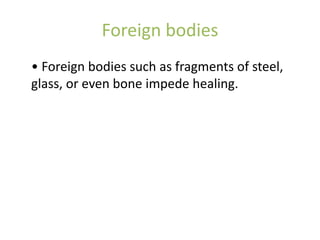 Foreign bodies
• Foreign bodies such as fragments of steel,
glass, or even bone impede healing.
 