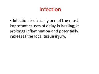 Infection
• Infection is clinically one of the most
important causes of delay in healing; it
prolongs inflammation and potentially
increases the local tissue injury.
 