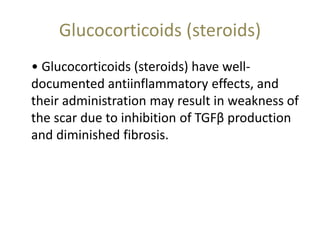 Glucocorticoids (steroids)
• Glucocorticoids (steroids) have well-
documented antiinflammatory effects, and
their administration may result in weakness of
the scar due to inhibition of TGFβ production
and diminished fibrosis.
 