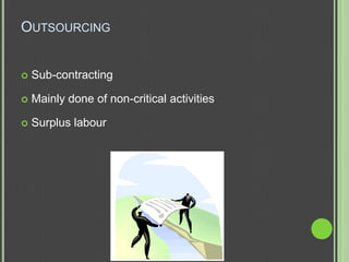 OUTSOURCING


   Sub-contracting

   Mainly done of non-critical activities

   Surplus labour
 