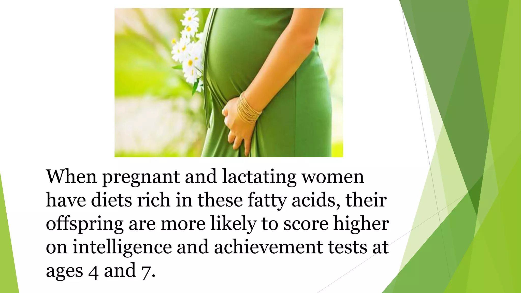 When pregnant and lactating women
have diets rich in these fatty acids, their
offspring are more likely to score higher
on intelligence and achievement tests at
ages 4 and 7.
 