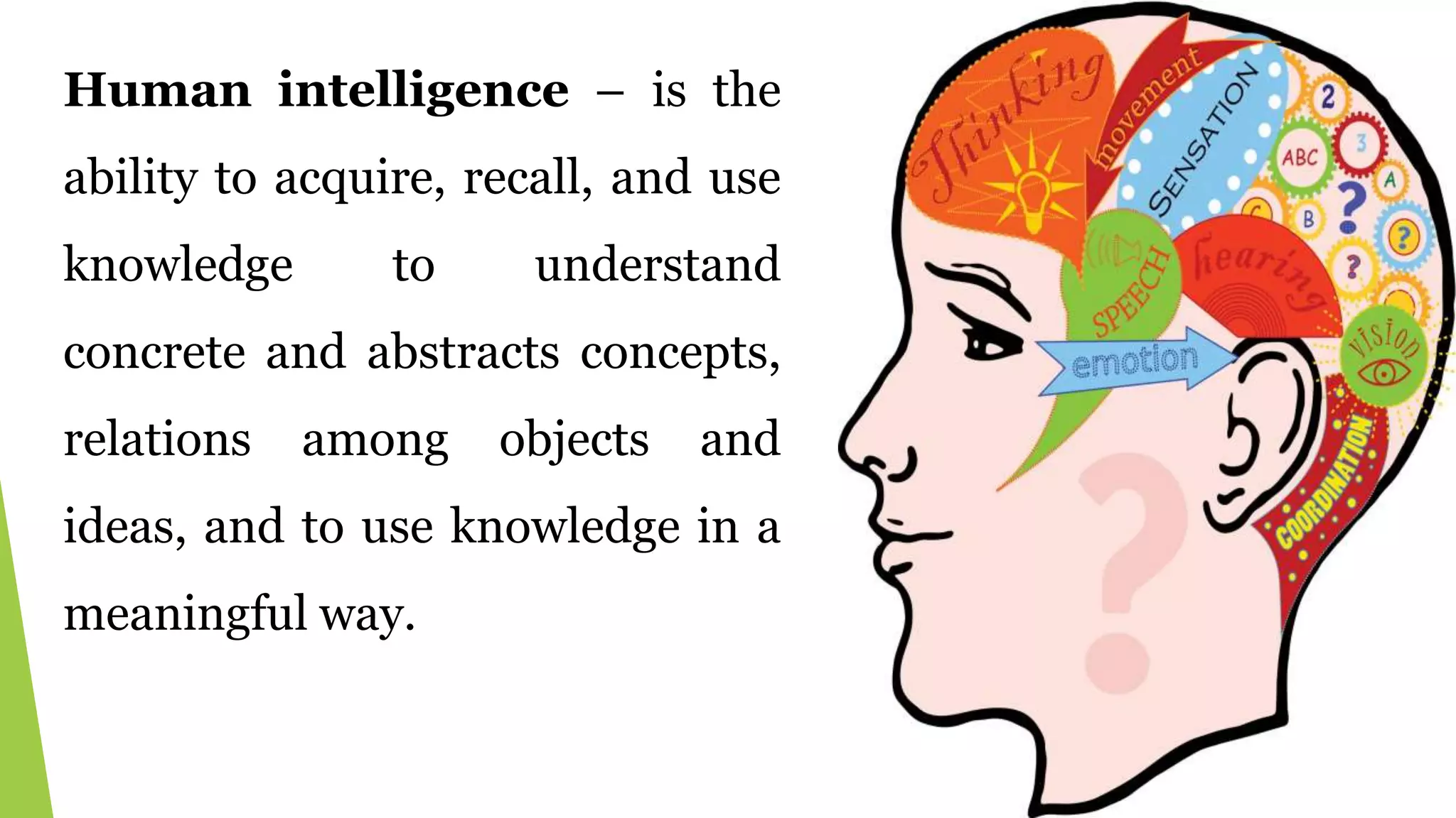 Human intelligence – is the
ability to acquire, recall, and use
knowledge to understand
concrete and abstracts concepts,
relations among objects and
ideas, and to use knowledge in a
meaningful way.
 