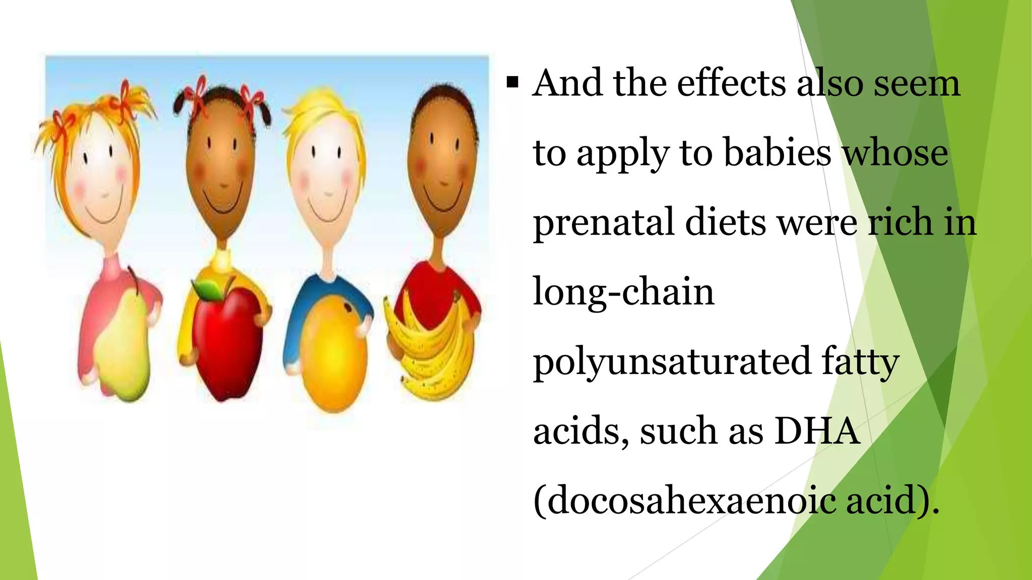  And the effects also seem
to apply to babies whose
prenatal diets were rich in
long-chain
polyunsaturated fatty
acids, such as DHA
(docosahexaenoic acid).
 