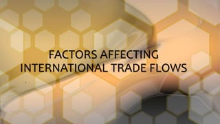 FACTORS AFFECTING
INTERNATIONAL TRADE FLOWS
.
 