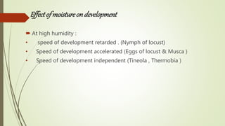 Effectofmoistureondevelopment
 At high humidity :
• speed of development retarded . (Nymph of locust)
• Speed of development accelerated (Eggs of locust & Musca )
• Speed of development independent (Tineola , Thermobia )
 