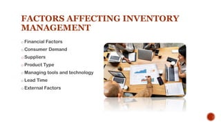 FACTORS AFFECTING INVENTORY
MANAGEMENT
o Financial Factors
o Consumer Demand
o Suppliers
o Product Type
o Managing tools and technology
o Lead Time
o External Factors
 