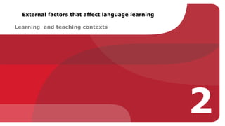 2 
External factors that affect language learning 
Learning and teaching contexts 
 