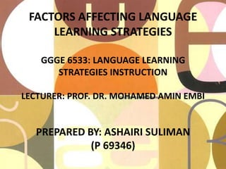 FACTORS AFFECTING LANGUAGE
LEARNING STRATEGIES
GGGE 6533: LANGUAGE LEARNING
STRATEGIES INSTRUCTION
LECTURER: PROF. DR. MOHAMED AMIN EMBI
PREPARED BY: ASHAIRI SULIMAN
(P 69346)
 