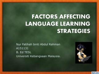 FACTORS AFFECTING 
LANGUAGE LEARNING 
STRATEGIES 
Nur Fatihah binti Abdul Rahman 
A151131 
B. Ed TESL 
Universiti Kebangsaan Malaysia. 
 