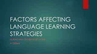 FACTORS AFFECTING 
LANGUAGE LEARNING 
STRATEGIES 
NURAKHMA SHABANI BT JASNI 
A150864 
 